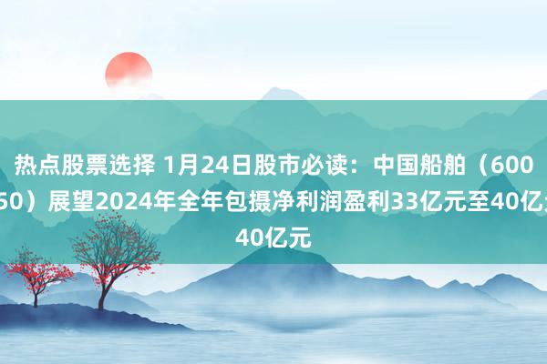 热点股票选择 1月24日股市必读：中国船舶（600150）展望2024年全年包摄净利润盈利33亿元至40亿元