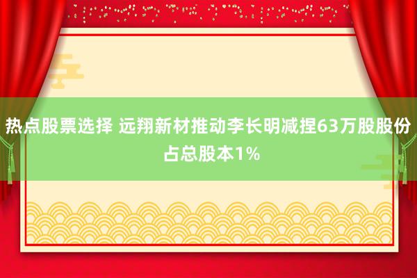 热点股票选择 远翔新材推动李长明减捏63万股股份 占总股本1%