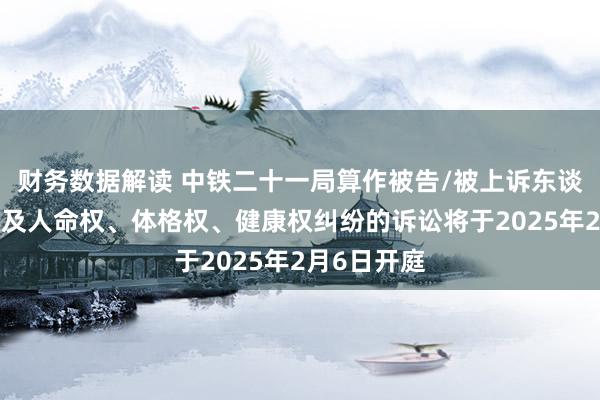 财务数据解读 中铁二十一局算作被告/被上诉东谈主的1起触及人命权、体格权、健康权纠纷的诉讼将于2025年2月6日开庭