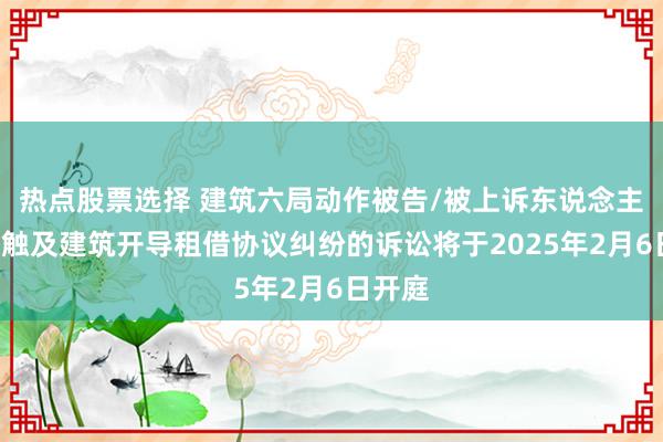 热点股票选择 建筑六局动作被告/被上诉东说念主的1起触及建筑开导租借协议纠纷的诉讼将于2025年2月6日开庭