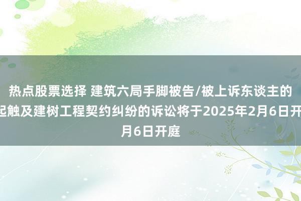 热点股票选择 建筑六局手脚被告/被上诉东谈主的1起触及建树工程契约纠纷的诉讼将于2025年2月6日开庭