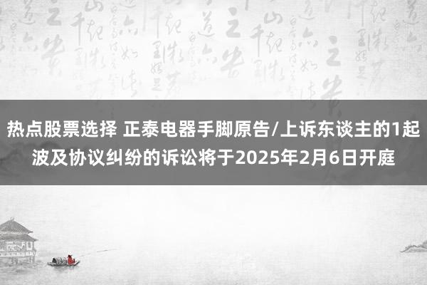 热点股票选择 正泰电器手脚原告/上诉东谈主的1起波及协议纠纷的诉讼将于2025年2月6日开庭