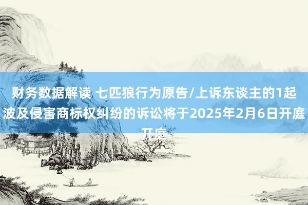 财务数据解读 七匹狼行为原告/上诉东谈主的1起波及侵害商标权纠纷的诉讼将于2025年2月6日开庭