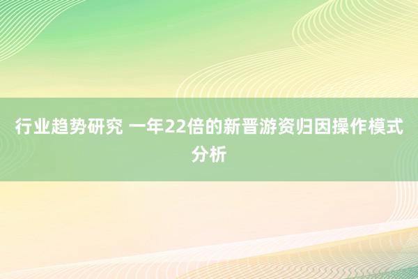 行业趋势研究 一年22倍的新晋游资归因操作模式分析