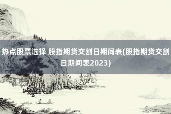 热点股票选择 股指期货交割日期间表(股指期货交割日期间表2023)