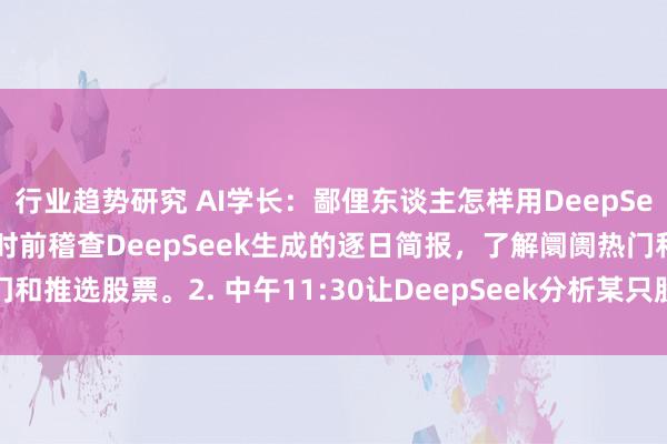 行业趋势研究 AI学长：鄙俚东谈主怎样用DeepSeek投资股票?1. 早上9时前稽查DeepSeek生成的逐日简报，了解阛阓热门和推选股票。2. 中午11:30让DeepSeek分析某只股票的财务数据和阛阓情谊...