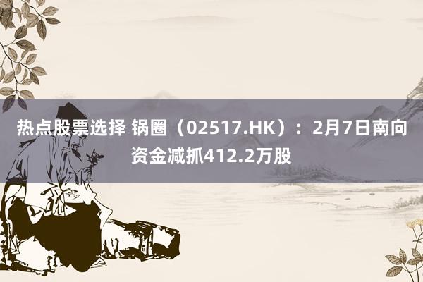 热点股票选择 锅圈（02517.HK）：2月7日南向资金减抓412.2万股