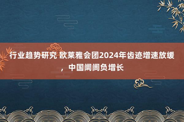 行业趋势研究 欧莱雅会团2024年齿迹增速放缓，中国阛阓负增长