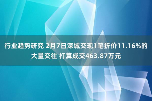 行业趋势研究 2月7日深城交现1笔折价11.16%的大量交往 打算成交463.87万元