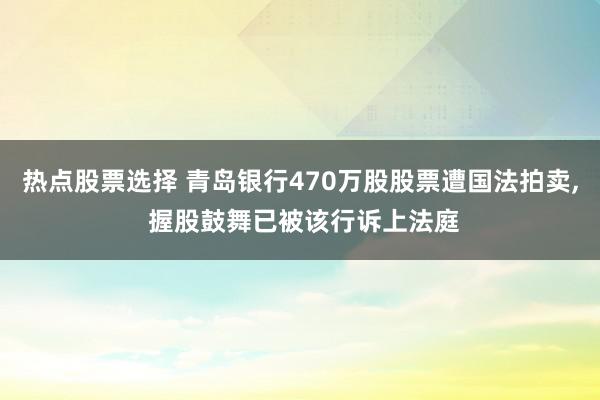 热点股票选择 青岛银行470万股股票遭国法拍卖, 握股鼓舞已被该行诉上法庭