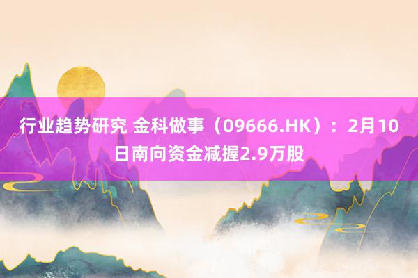 行业趋势研究 金科做事（09666.HK）：2月10日南向资金减握2.9万股