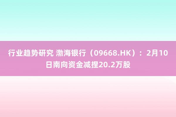 行业趋势研究 渤海银行（09668.HK）：2月10日南向资金减捏20.2万股