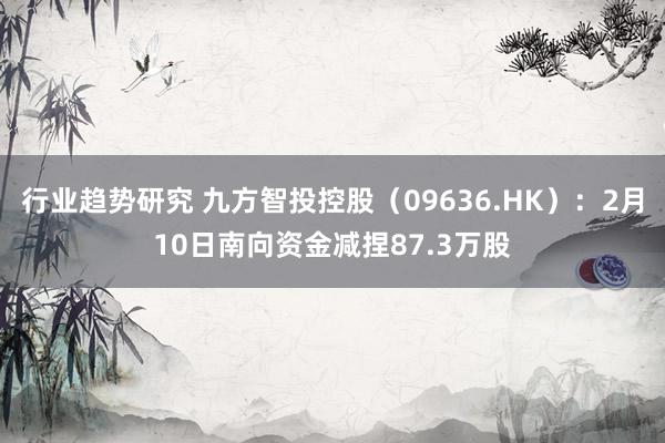 行业趋势研究 九方智投控股（09636.HK）：2月10日南向资金减捏87.3万股