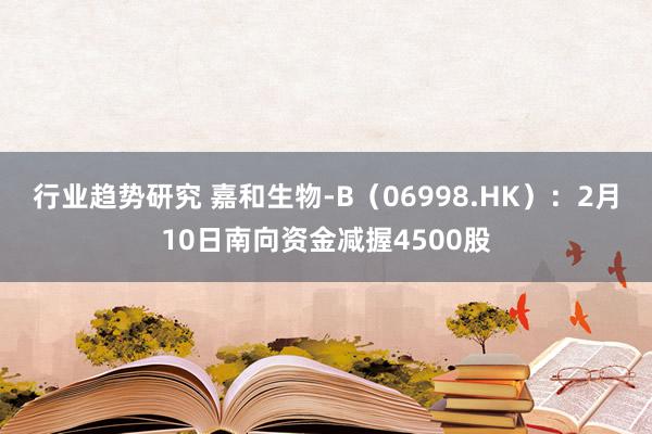 行业趋势研究 嘉和生物-B（06998.HK）：2月10日南向资金减握4500股