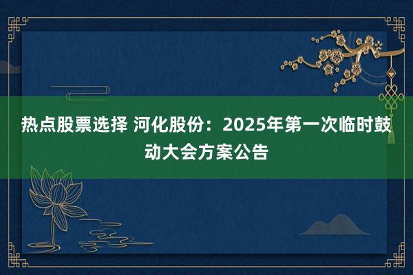 热点股票选择 河化股份：2025年第一次临时鼓动大会方案公告