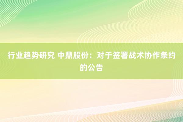 行业趋势研究 中鼎股份：对于签署战术协作条约的公告