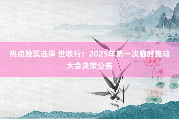 热点股票选择 世联行：2025年第一次临时推动大会决策公告