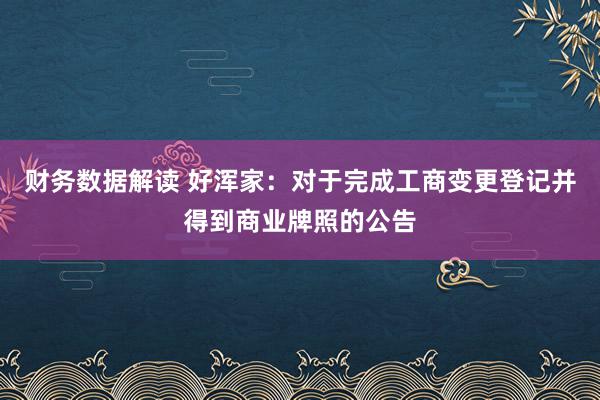 财务数据解读 好浑家：对于完成工商变更登记并得到商业牌照的公告