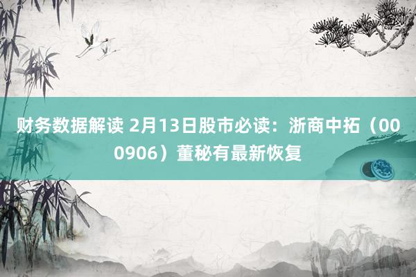 财务数据解读 2月13日股市必读：浙商中拓（000906）董秘有最新恢复