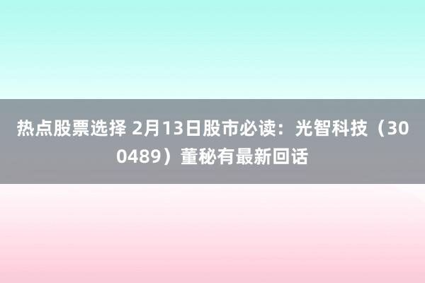 热点股票选择 2月13日股市必读：光智科技（300489）董秘有最新回话