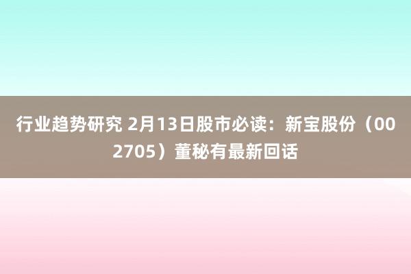 行业趋势研究 2月13日股市必读：新宝股份（002705）董秘有最新回话