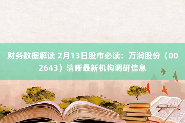 财务数据解读 2月13日股市必读：万润股份（002643）清晰最新机构调研信息