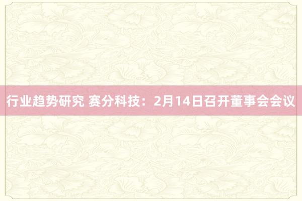 行业趋势研究 赛分科技：2月14日召开董事会会议