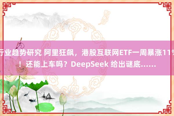 行业趋势研究 阿里狂飙，港股互联网ETF一周暴涨11%！还能上车吗？DeepSeek 给出谜底......