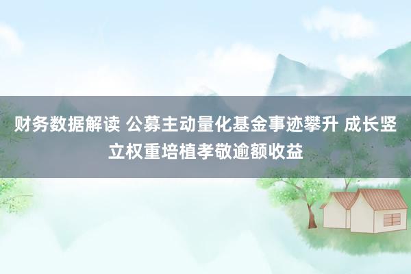 财务数据解读 公募主动量化基金事迹攀升 成长竖立权重培植孝敬逾额收益