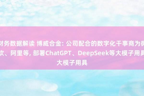 财务数据解读 博威合金: 公司配合的数字化干事商为微软、阿里等, 部署ChatGPT、DeepSeek等大模子用具