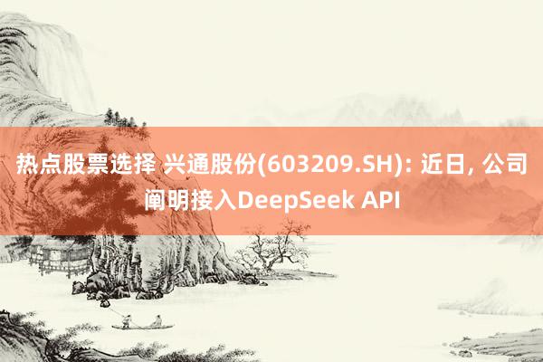 热点股票选择 兴通股份(603209.SH): 近日, 公司阐明接入DeepSeek API