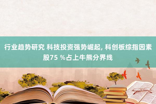 行业趋势研究 科技投资强势崛起, 科创板综指因素股75 %占上牛熊分界线