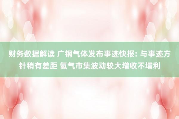 财务数据解读 广钢气体发布事迹快报: 与事迹方针稍有差距 氦气市集波动较大增收不增利