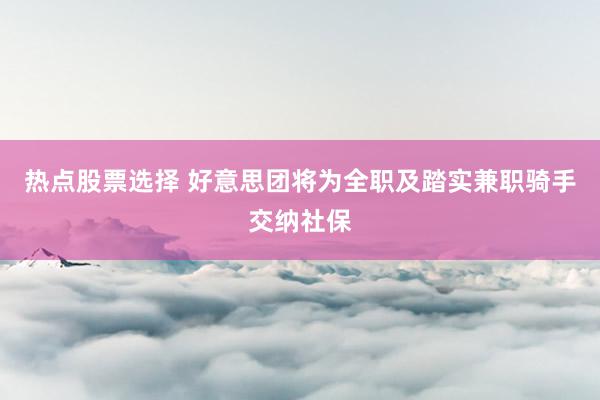 热点股票选择 好意思团将为全职及踏实兼职骑手交纳社保