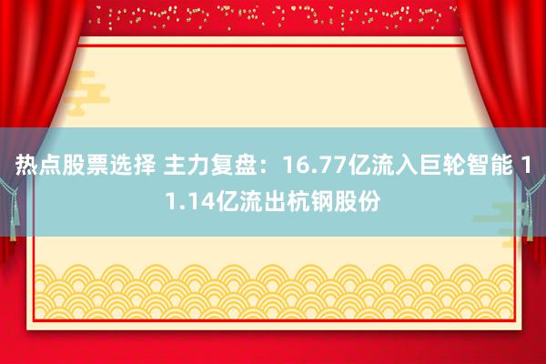 热点股票选择 主力复盘：16.77亿流入巨轮智能 11.14亿流出杭钢股份