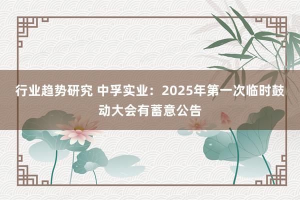 行业趋势研究 中孚实业：2025年第一次临时鼓动大会有蓄意公告