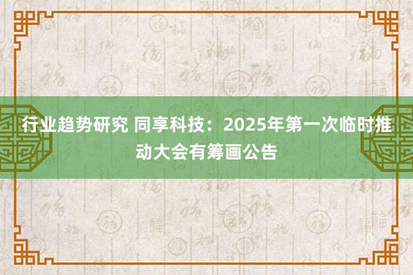 行业趋势研究 同享科技：2025年第一次临时推动大会有筹画公告