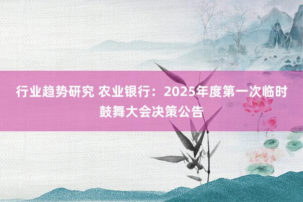 行业趋势研究 农业银行：2025年度第一次临时鼓舞大会决策公告