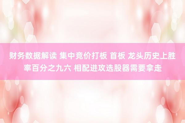 财务数据解读 集中竞价打板 首板 龙头历史上胜率百分之九六 相配进攻选股器需要拿走