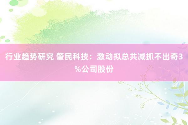 行业趋势研究 肇民科技：激动拟总共减抓不出奇3%公司股份