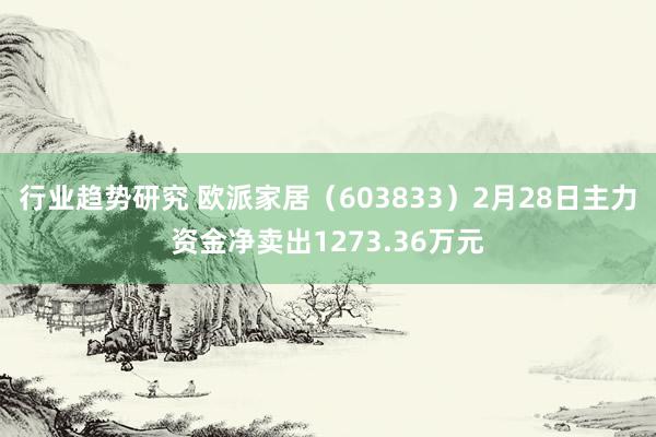 行业趋势研究 欧派家居（603833）2月28日主力资金净卖出1273.36万元