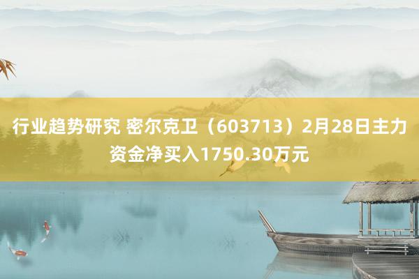 行业趋势研究 密尔克卫（603713）2月28日主力资金净买入1750.30万元