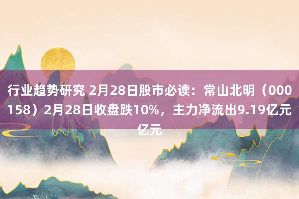 行业趋势研究 2月28日股市必读：常山北明（000158）2月28日收盘跌10%，主力净流出9.19亿元