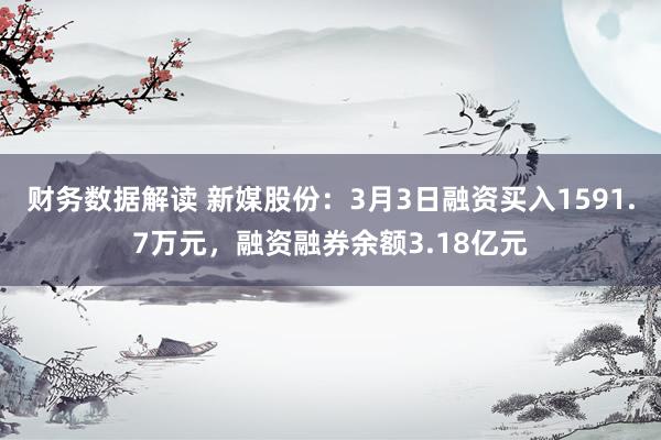 财务数据解读 新媒股份：3月3日融资买入1591.7万元，融资融券余额3.18亿元