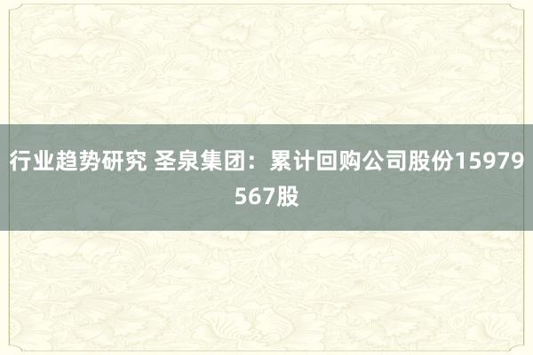 行业趋势研究 圣泉集团：累计回购公司股份15979567股