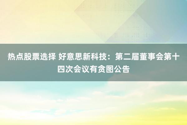 热点股票选择 好意思新科技：第二届董事会第十四次会议有贪图公告