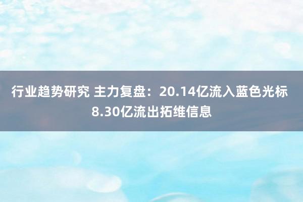 行业趋势研究 主力复盘：20.14亿流入蓝色光标 8.30亿流出拓维信息