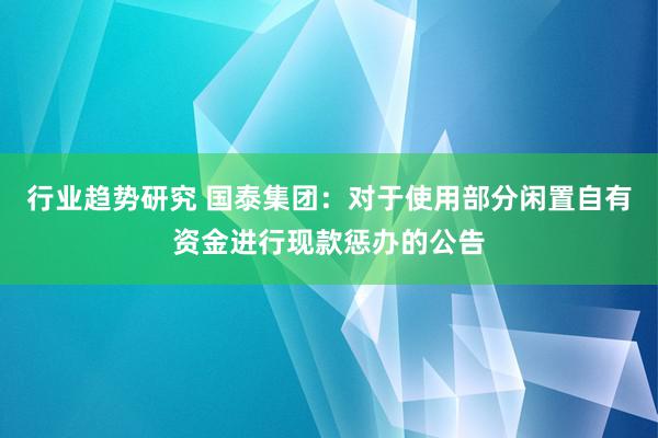 行业趋势研究 国泰集团：对于使用部分闲置自有资金进行现款惩办的公告