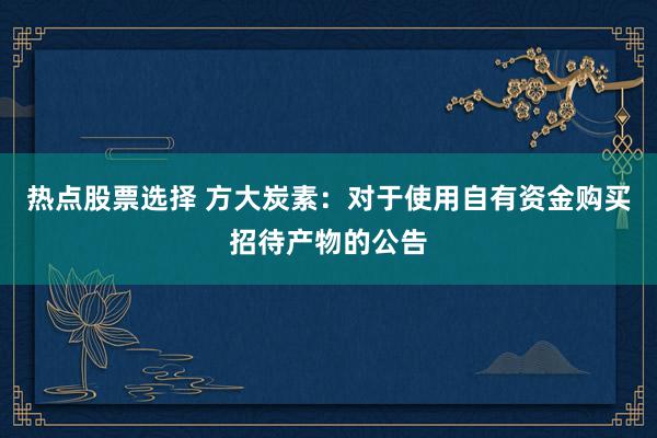 热点股票选择 方大炭素：对于使用自有资金购买招待产物的公告