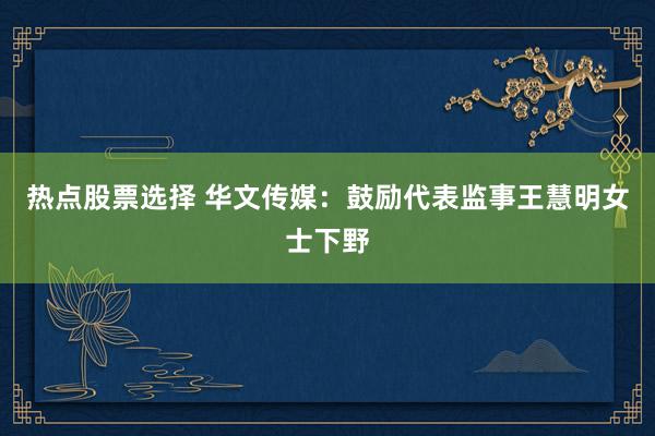 热点股票选择 华文传媒：鼓励代表监事王慧明女士下野